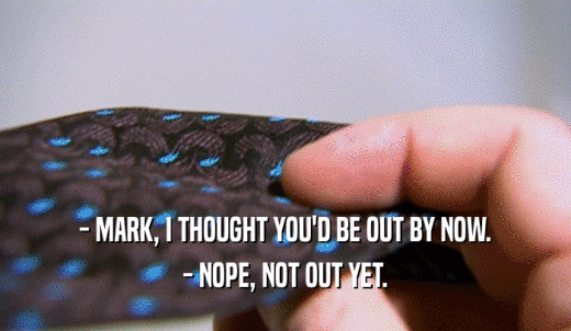 - MARK, I THOUGHT YOU'D BE OUT BY NOW. - NOPE, NOT OUT YET. 