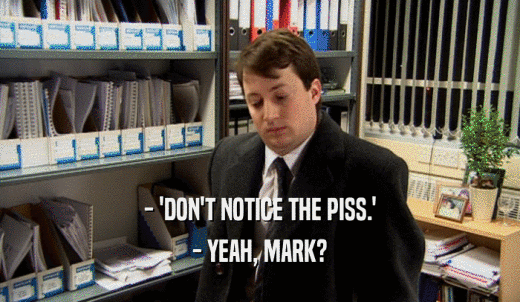 - 'DON'T NOTICE THE PISS.' - YEAH, MARK? 