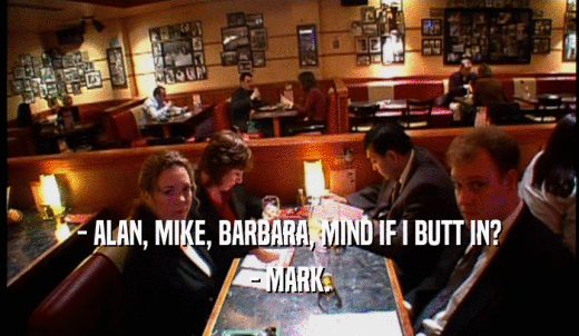 - ALAN, MIKE, BARBARA, MIND IF I BUTT IN? - MARK. 