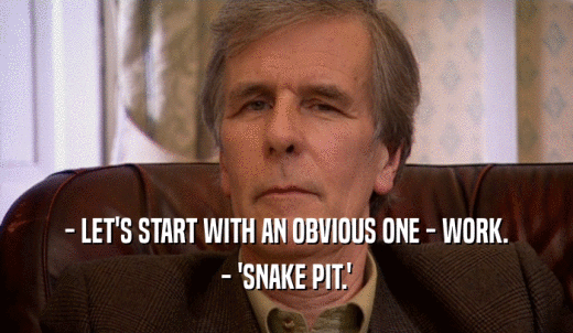 - LET'S START WITH AN OBVIOUS ONE - WORK. - 'SNAKE PIT.' 