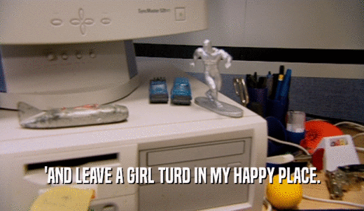 'AND LEAVE A GIRL TURD IN MY HAPPY PLACE.  