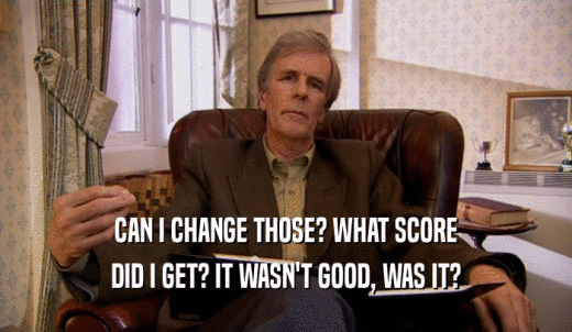 CAN I CHANGE THOSE? WHAT SCORE DID I GET? IT WASN'T GOOD, WAS IT? 