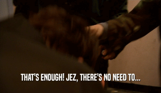 THAT'S ENOUGH! JEZ, THERE'S NO NEED TO...  