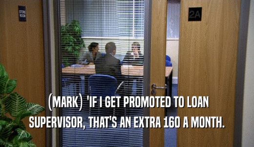 (MARK) 'IF I GET PROMOTED TO LOAN SUPERVISOR, THAT'S AN EXTRA 160 A MONTH. 
