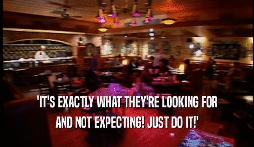 'IT'S EXACTLY WHAT THEY'RE LOOKING FOR AND NOT EXPECTING! JUST DO IT!' 