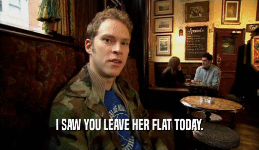 I SAW YOU LEAVE HER FLAT TODAY.  
