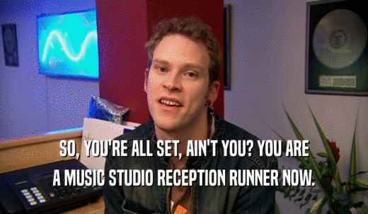 SO, YOU'RE ALL SET, AIN'T YOU? YOU ARE A MUSIC STUDIO RECEPTION RUNNER NOW. 