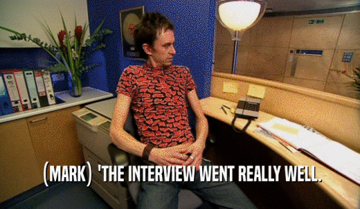 (MARK) 'THE INTERVIEW WENT REALLY WELL.  
