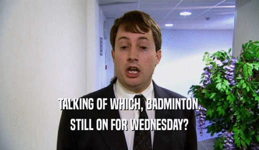 TALKING OF WHICH, BADMINTON. STILL ON FOR WEDNESDAY? 