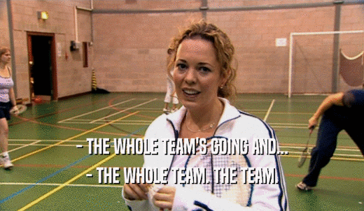 - THE WHOLE TEAM'S GOING AND... - THE WHOLE TEAM. THE TEAM. 