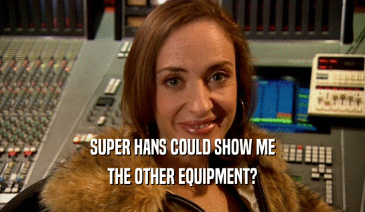 SUPER HANS COULD SHOW ME THE OTHER EQUIPMENT? 