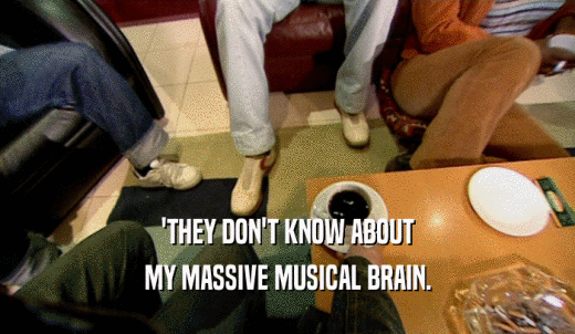 'THEY DON'T KNOW ABOUT MY MASSIVE MUSICAL BRAIN. 