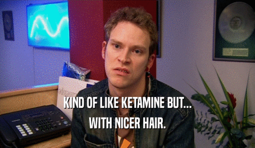 KIND OF LIKE KETAMINE BUT... WITH NICER HAIR. 