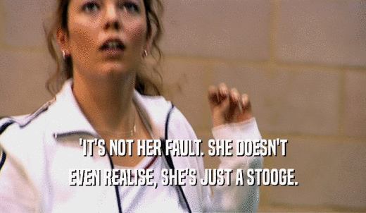 'IT'S NOT HER FAULT. SHE DOESN'T EVEN REALISE, SHE'S JUST A STOOGE. 