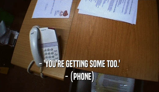 - 'YOU'RE GETTING SOME TOO.' - (PHONE) 