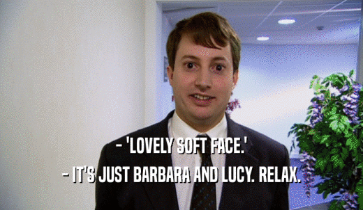- 'LOVELY SOFT FACE.' - IT'S JUST BARBARA AND LUCY. RELAX. 