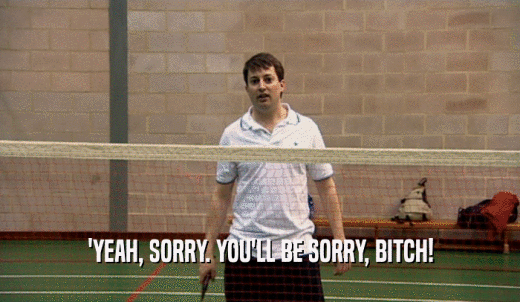 'YEAH, SORRY. YOU'LL BE SORRY, BITCH!  