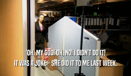 'OH, MY GOD! OH, NO! I DIDN'T DO IT! IT WAS A JOKE - SHE DID IT TO ME LAST WEEK. 