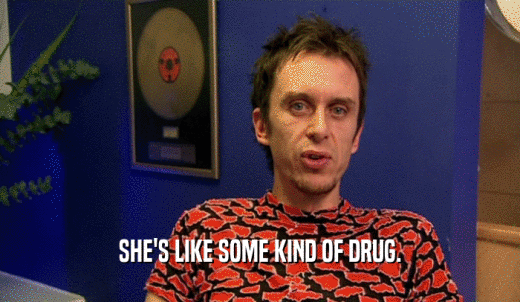 SHE'S LIKE SOME KIND OF DRUG.  