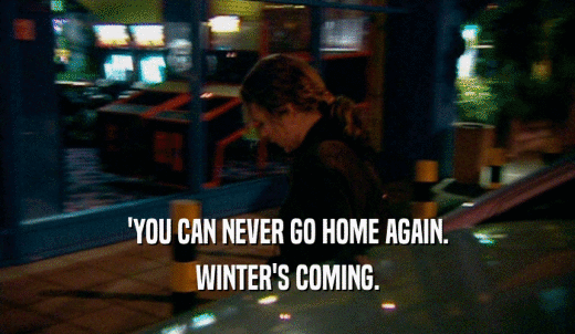 'YOU CAN NEVER GO HOME AGAIN. WINTER'S COMING. 