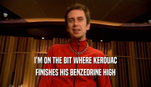 I'M ON THE BIT WHERE KEROUAC FINISHES HIS BENZEDRINE HIGH 