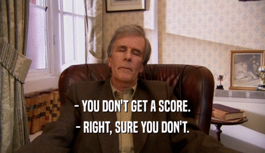 - YOU DON'T GET A SCORE. - RIGHT, SURE YOU DON'T. 