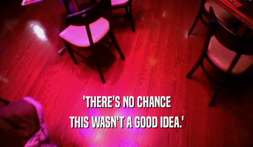 'THERE'S NO CHANCE THIS WASN'T A GOOD IDEA.' 