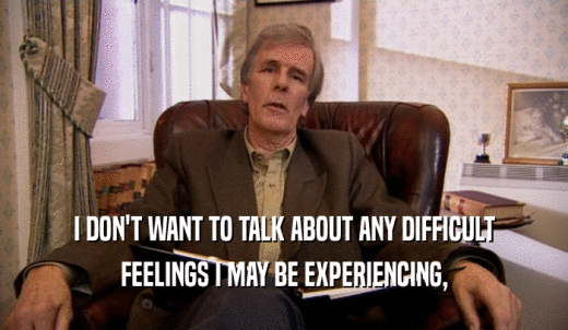 I DON'T WANT TO TALK ABOUT ANY DIFFICULT FEELINGS I MAY BE EXPERIENCING, 