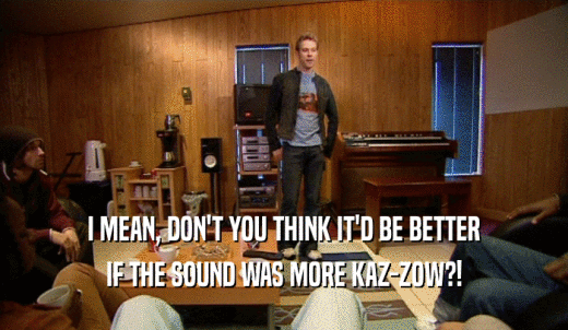 I MEAN, DON'T YOU THINK IT'D BE BETTER IF THE SOUND WAS MORE KAZ-ZOW?! 