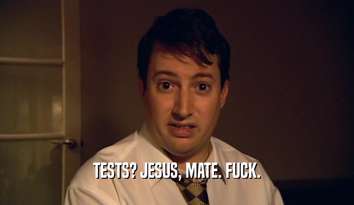TESTS? JESUS, MATE. FUCK.  