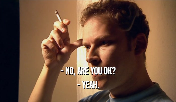 - NO, ARE YOU OK? - YEAH. 