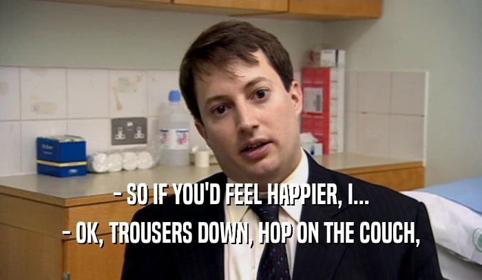 - SO IF YOU'D FEEL HAPPIER, I... - OK, TROUSERS DOWN, HOP ON THE COUCH, 
