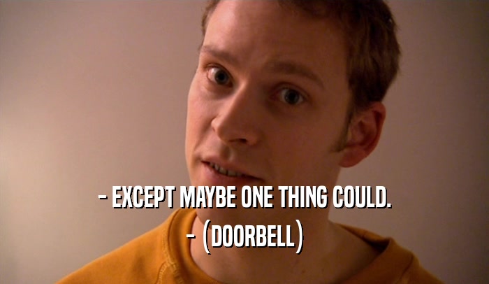 - EXCEPT MAYBE ONE THING COULD.
 - (DOORBELL)
 