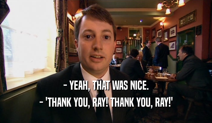- YEAH, THAT WAS NICE. - 'THANK YOU, RAY! THANK YOU, RAY!' 
