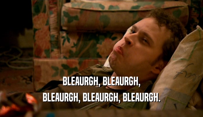 BLEAURGH, BLEAURGH, BLEAURGH, BLEAURGH, BLEAURGH. 