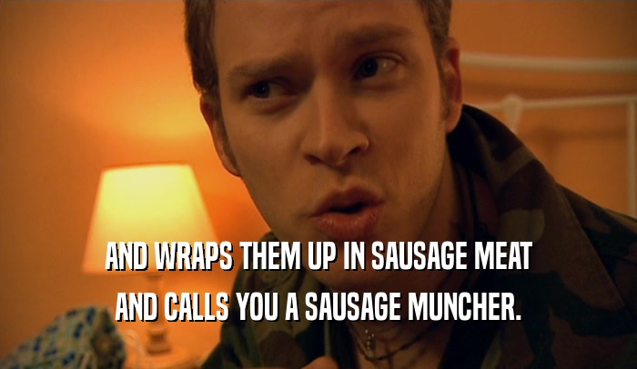 AND WRAPS THEM UP IN SAUSAGE MEAT AND CALLS YOU A SAUSAGE MUNCHER. 