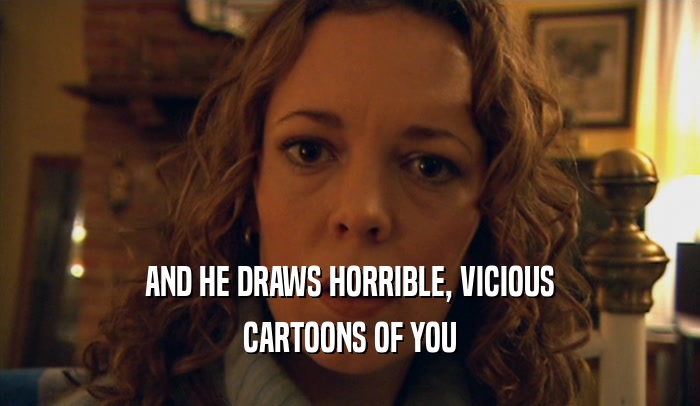 AND HE DRAWS HORRIBLE, VICIOUS CARTOONS OF YOU 