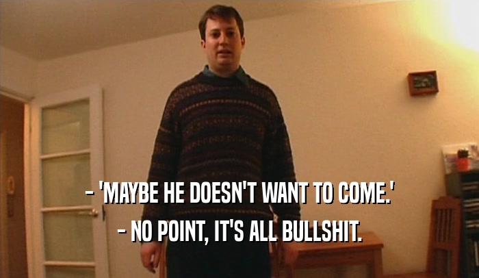 - 'MAYBE HE DOESN'T WANT TO COME.' - NO POINT, IT'S ALL BULLSHIT. 