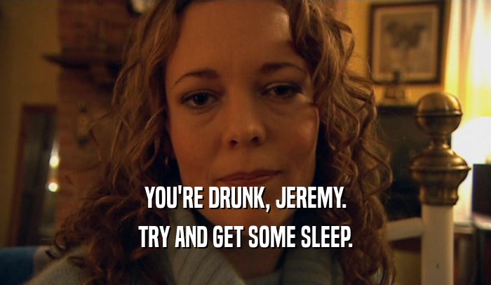 YOU'RE DRUNK, JEREMY. TRY AND GET SOME SLEEP. 