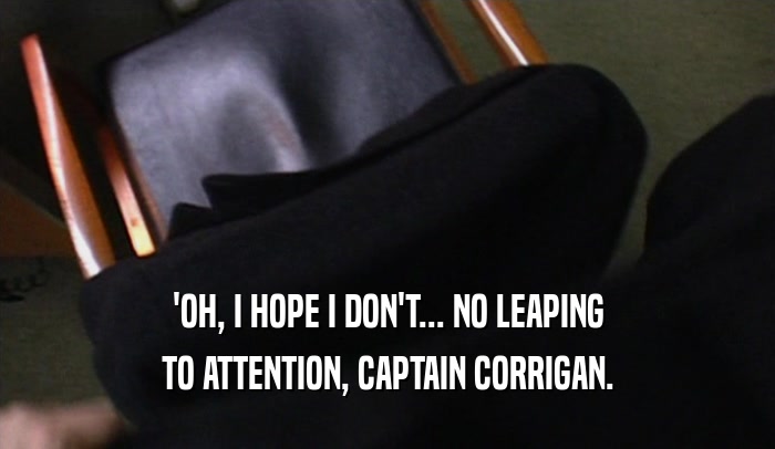 'OH, I HOPE I DON'T... NO LEAPING TO ATTENTION, CAPTAIN CORRIGAN. 