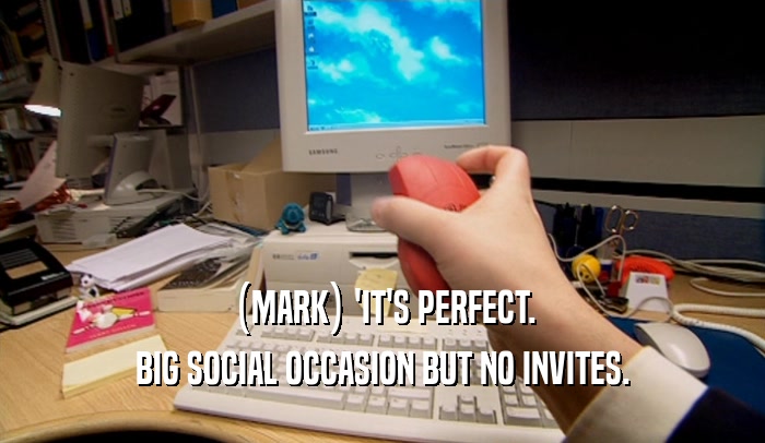 (MARK) 'IT'S PERFECT.
 BIG SOCIAL OCCASION BUT NO INVITES.
 