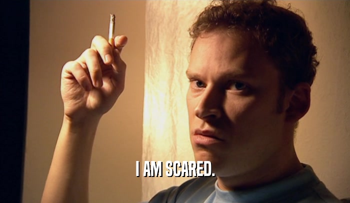 I AM SCARED.  
