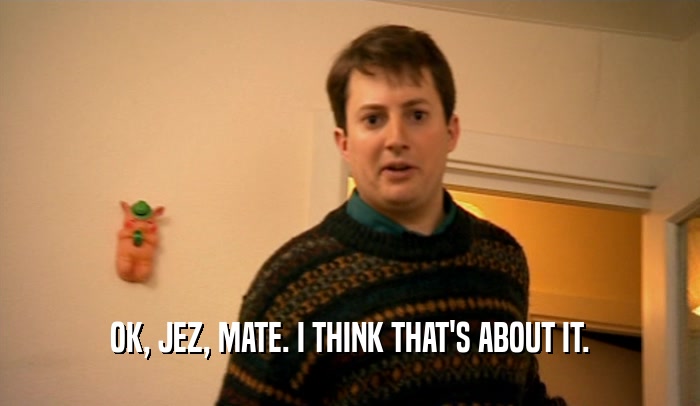 OK, JEZ, MATE. I THINK THAT'S ABOUT IT.  