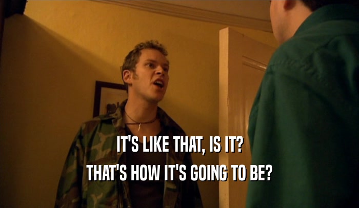 IT'S LIKE THAT, IS IT? THAT'S HOW IT'S GOING TO BE? 