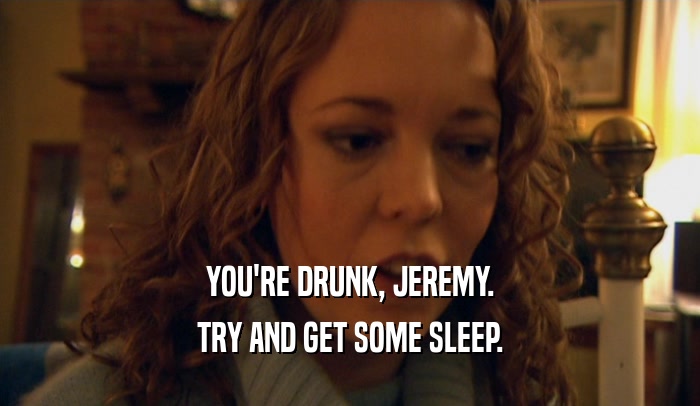 YOU'RE DRUNK, JEREMY. TRY AND GET SOME SLEEP. 