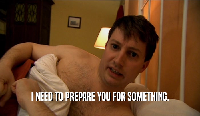 I NEED TO PREPARE YOU FOR SOMETHING.  