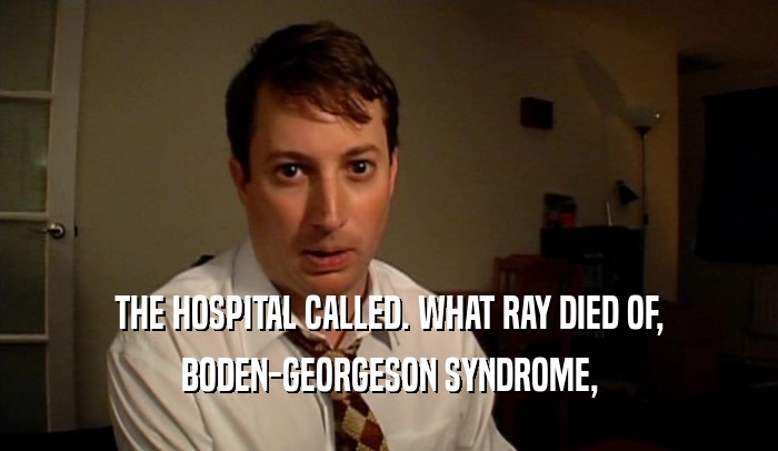 THE HOSPITAL CALLED. WHAT RAY DIED OF, BODEN-GEORGESON SYNDROME, 