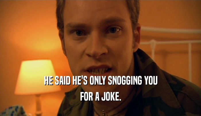 HE SAID HE'S ONLY SNOGGING YOU FOR A JOKE. 