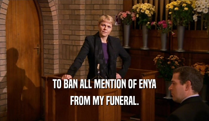 TO BAN ALL MENTION OF ENYA
 FROM MY FUNERAL.
 