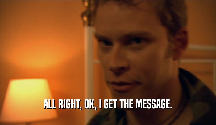 ALL RIGHT, OK, I GET THE MESSAGE.  